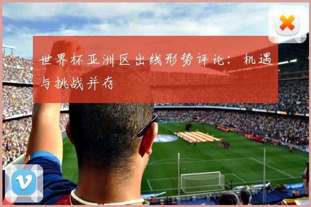 世界杯亚洲区出线形势评论:机遇与挑战并存