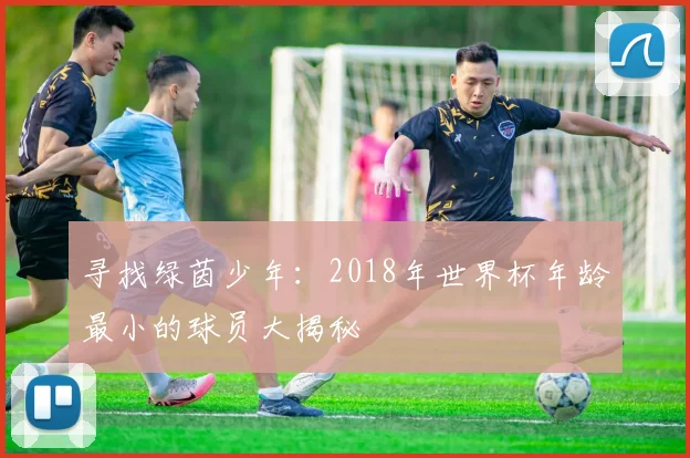 寻找绿茵少年:2018年世界杯年龄最小的球员大揭秘
