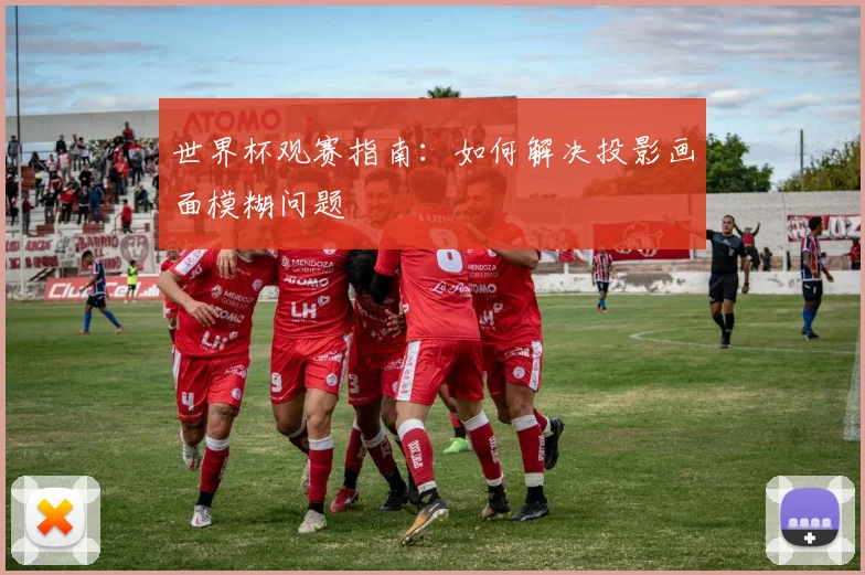世界杯观赛指南:如何解决投影画面模糊问题