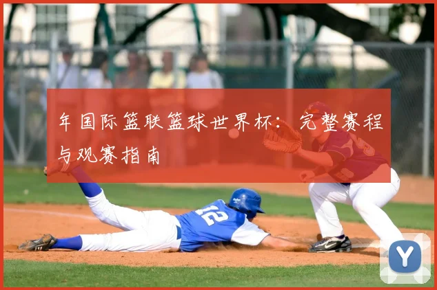 年国际篮联篮球世界杯:完整赛程与观赛指南