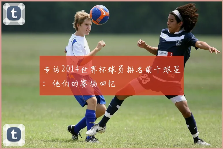 专访2014世界杯球员排名前十球星:他们的赛场回忆