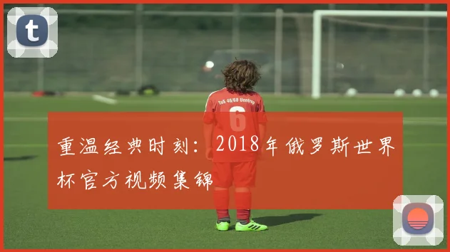 重温经典时刻：2018年俄罗斯世界杯官方视频集锦