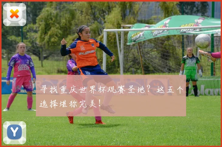 寻找重庆世界杯观赛圣地?这五个选择堪称完美!
