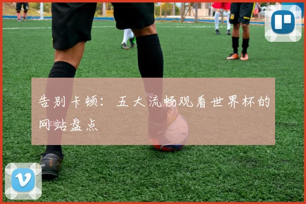 告别卡顿:五大流畅观看世界杯的网站盘点