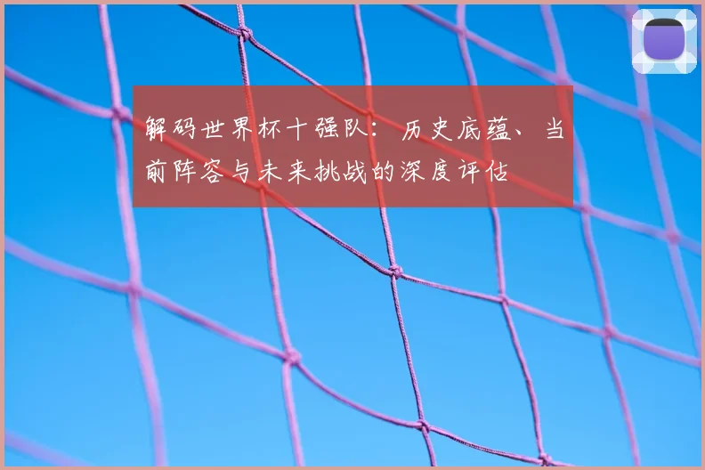 解码世界杯十强队：历史底蕴、当前阵容与未来挑战的深度评估