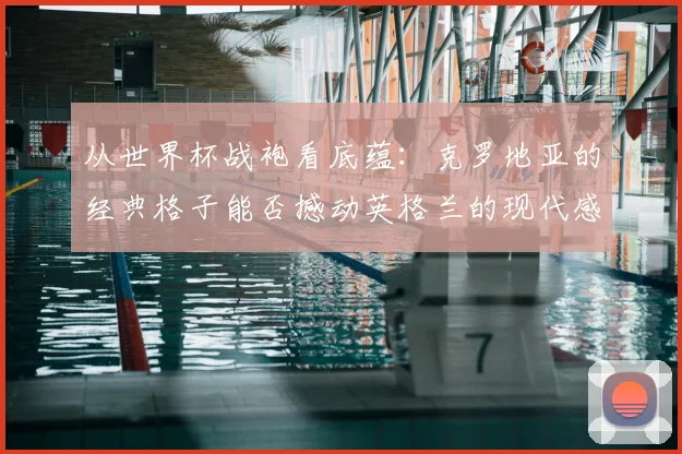 从世界杯战袍看底蕴:克罗地亚的经典格子能否撼动英格兰的现代感?