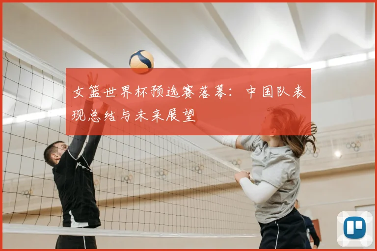 女篮世界杯预选赛落幕:中国队表现总结与未来展望