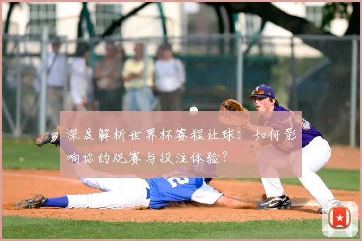 深度解析世界杯赛程让球:如何影响你的观赛与投注体验?