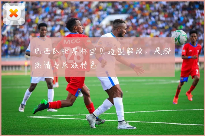 巴西队世界杯宝贝造型解读，展现热情与民族特色