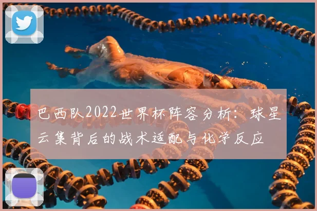 巴西队2022世界杯阵容分析：球星云集背后的战术适配与化学反应