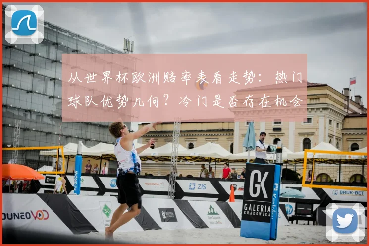 从世界杯欧洲赔率表看走势：热门球队优势几何？冷门是否存在机会？