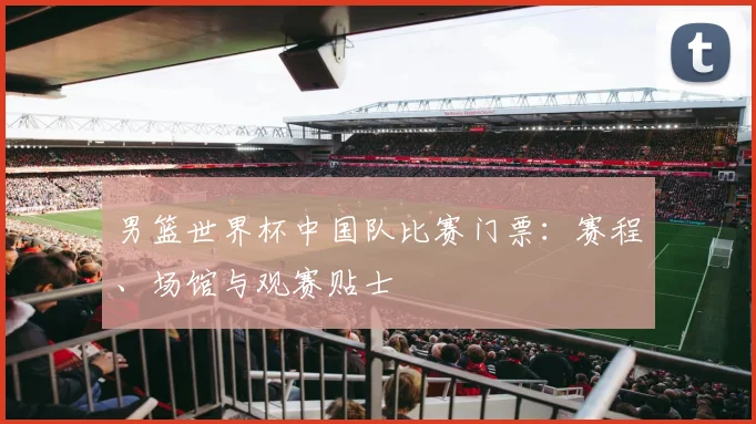 男篮世界杯中国队比赛门票:赛程、场馆与观赛贴士