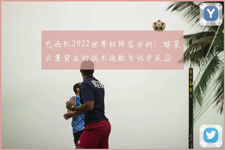 巴西队2022世界杯阵容分析：球星云集背后的战术适配与化学反应