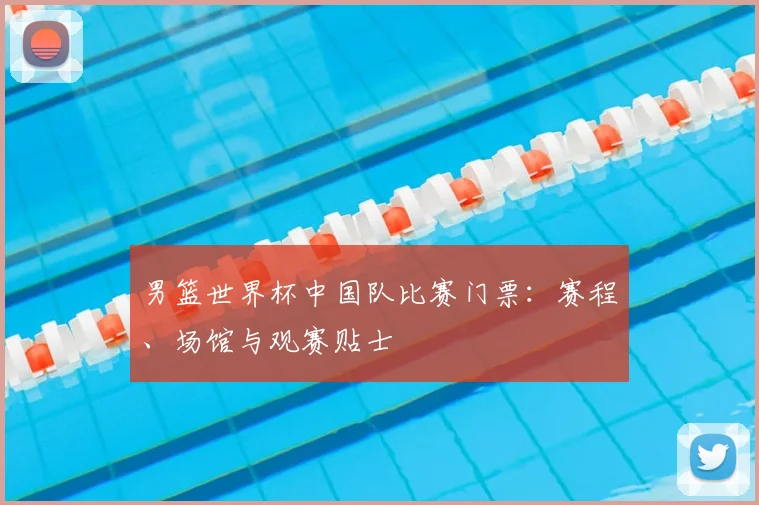 男篮世界杯中国队比赛门票:赛程、场馆与观赛贴士