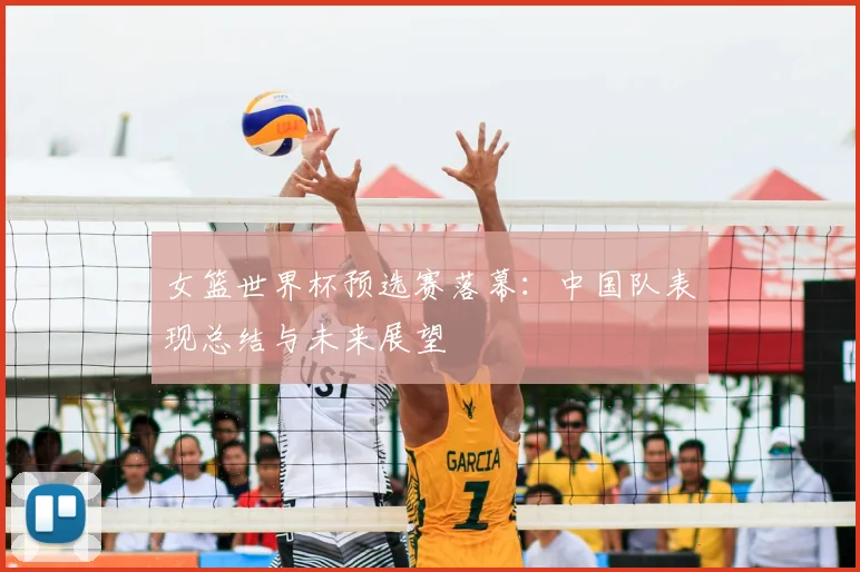 女篮世界杯预选赛落幕:中国队表现总结与未来展望