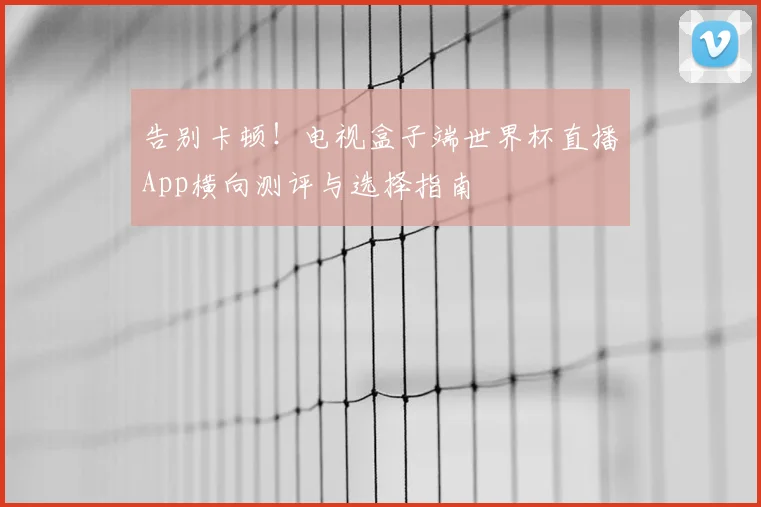 告别卡顿!电视盒子端世界杯直播App横向测评与选择指南