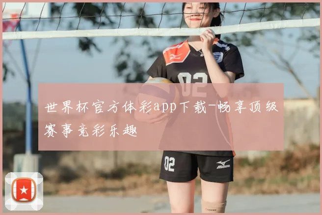 世界杯官方体彩app下载-畅享顶级赛事竞彩乐趣