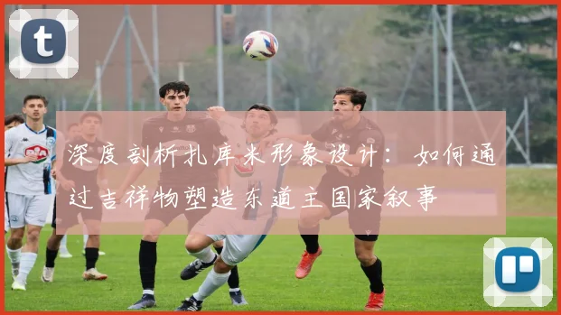 深度剖析扎库米形象设计：如何通过吉祥物塑造东道主国家叙事