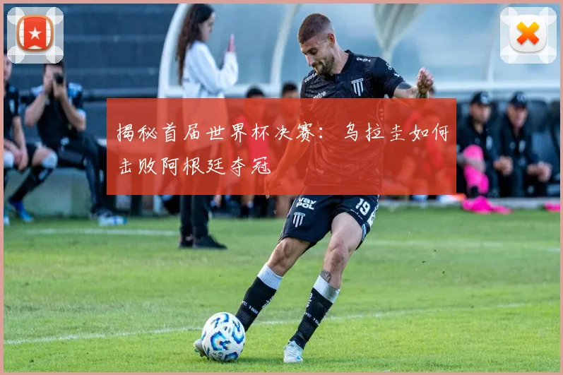 揭秘首届世界杯决赛：乌拉圭如何击败阿根廷夺冠