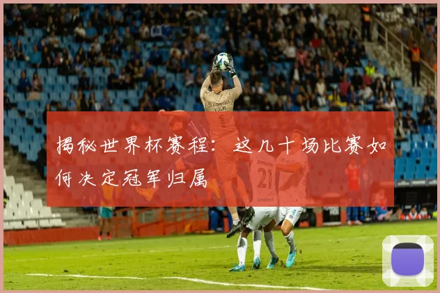 揭秘世界杯赛程:这几十场比赛如何决定冠军归属