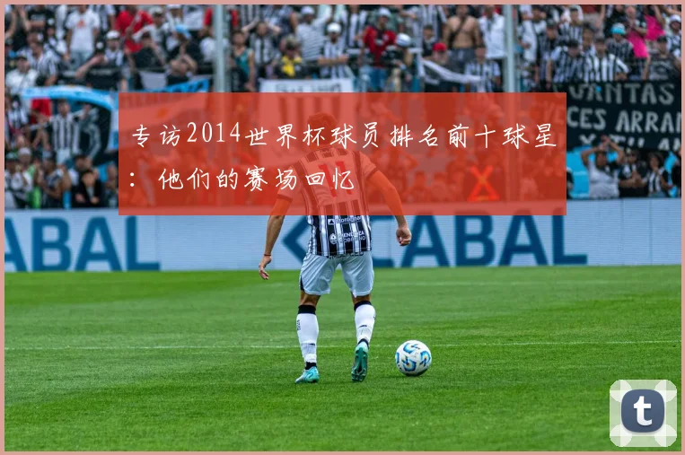 专访2014世界杯球员排名前十球星:他们的赛场回忆