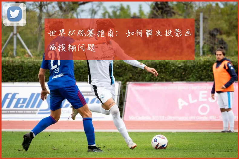 世界杯观赛指南:如何解决投影画面模糊问题