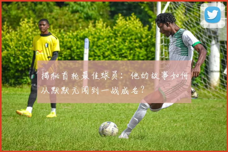 揭秘首轮最佳球员:他的故事如何从默默无闻到一战成名?