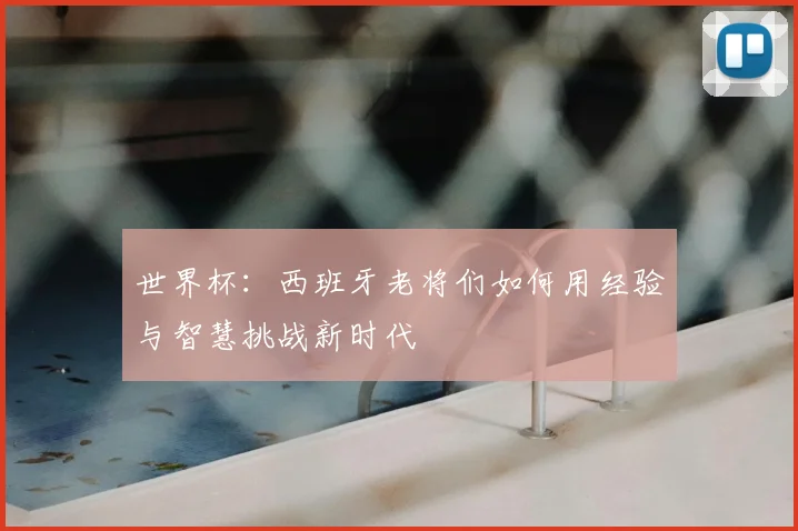 世界杯:西班牙老将们如何用经验与智慧挑战新时代