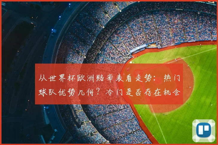 从世界杯欧洲赔率表看走势：热门球队优势几何？冷门是否存在机会？