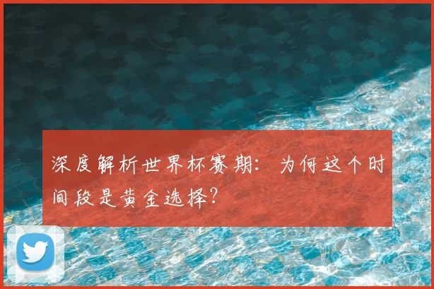 深度解析世界杯赛期：为何这个时间段是黄金选择？