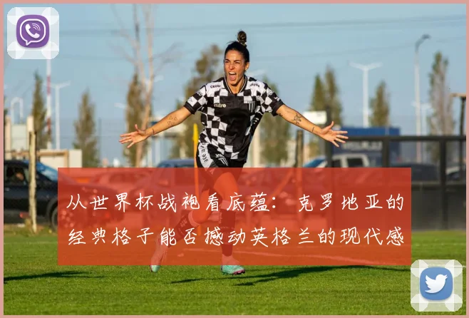 从世界杯战袍看底蕴:克罗地亚的经典格子能否撼动英格兰的现代感?