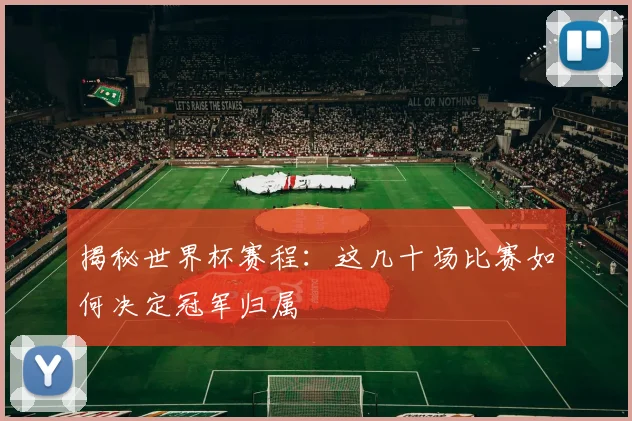 揭秘世界杯赛程：这几十场比赛如何决定冠军归属