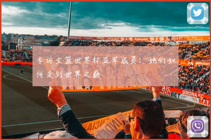 专访女篮世界杯亚军成员:她们如何走到世界之巅