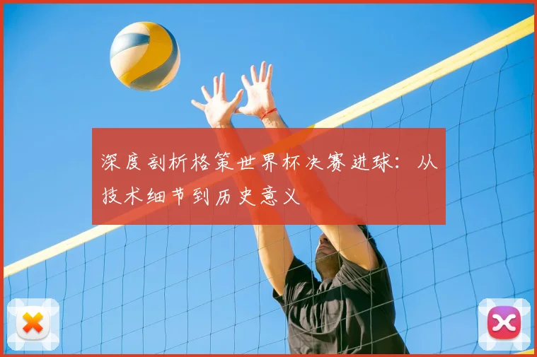 深度剖析格策世界杯决赛进球：从技术细节到历史意义