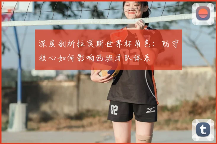 深度剖析拉莫斯世界杯角色：防守核心如何影响西班牙队体系