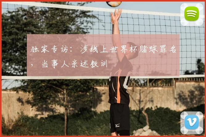 独家专访:涉线上世界杯赌球罪名,当事人亲述教训