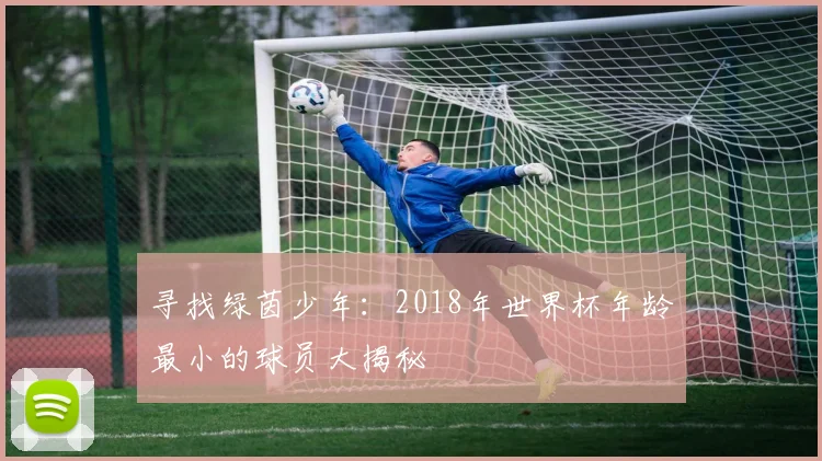 寻找绿茵少年:2018年世界杯年龄最小的球员大揭秘