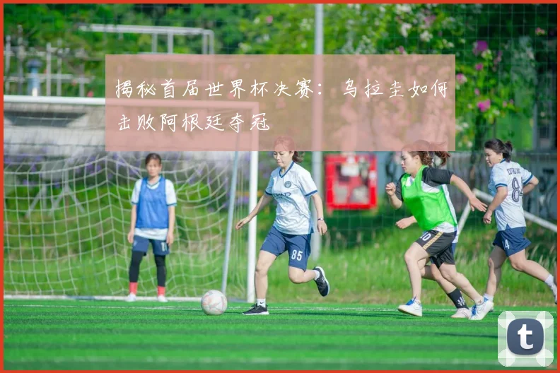 揭秘首届世界杯决赛：乌拉圭如何击败阿根廷夺冠