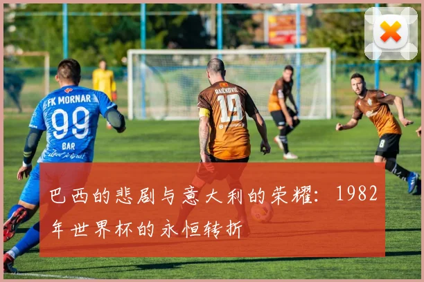 巴西的悲剧与意大利的荣耀：1982年世界杯的永恒转折