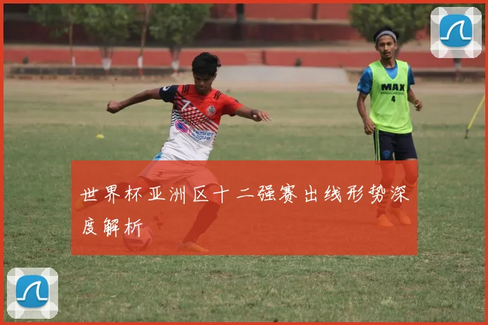 世界杯亚洲区十二强赛出线形势深度解析