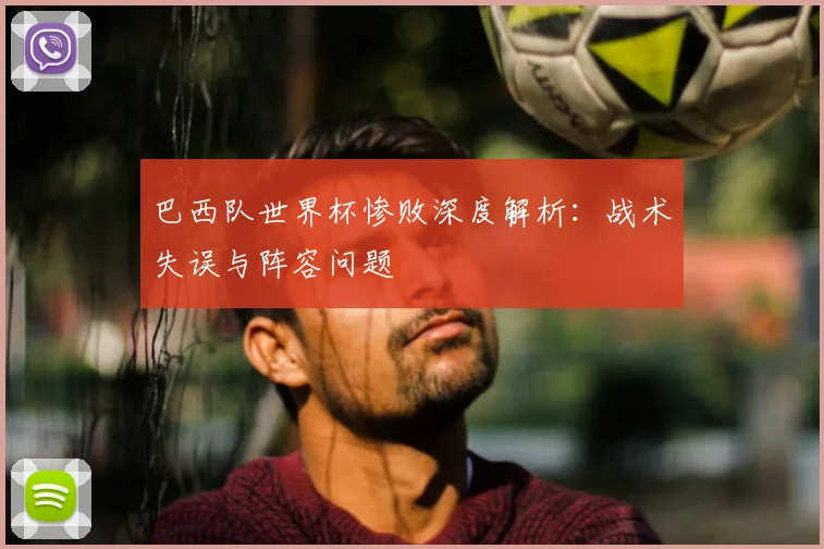 巴西队世界杯惨败深度解析：战术失误与阵容问题