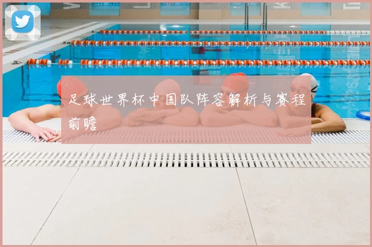 足球世界杯中国队阵容解析与赛程前瞻