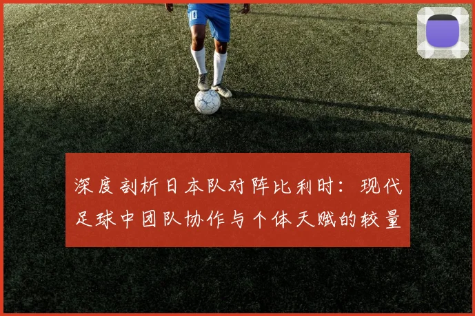 深度剖析日本队对阵比利时：现代足球中团队协作与个体天赋的较量