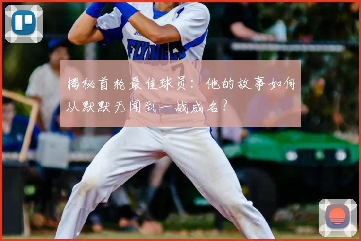 揭秘首轮最佳球员:他的故事如何从默默无闻到一战成名?