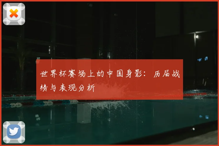 世界杯赛场上的中国身影:历届战绩与表现分析