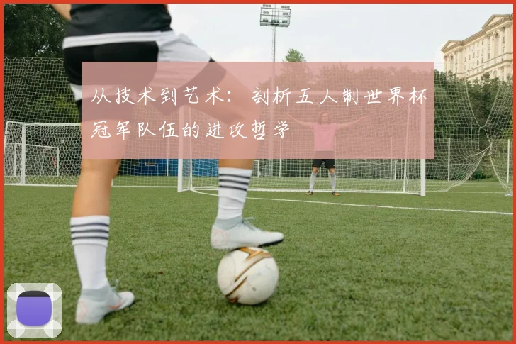 从技术到艺术：剖析五人制世界杯冠军队伍的进攻哲学