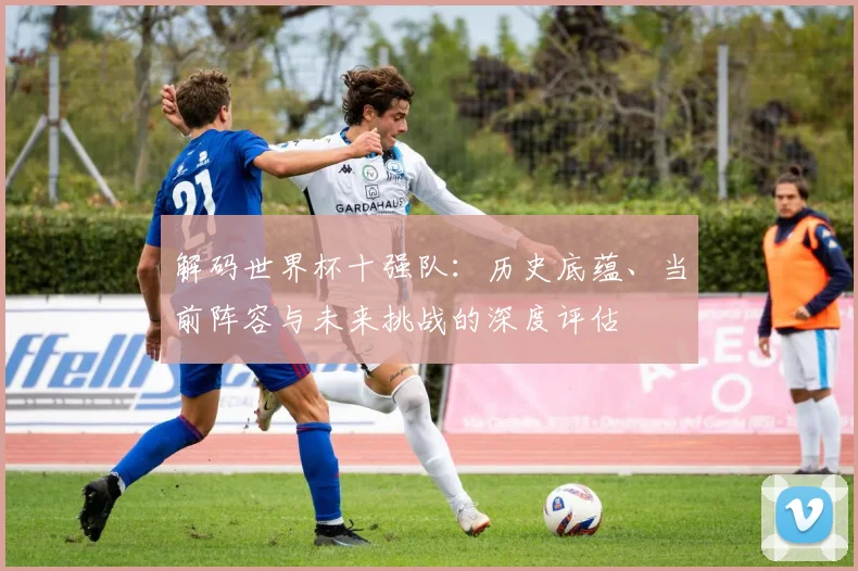 解码世界杯十强队：历史底蕴、当前阵容与未来挑战的深度评估