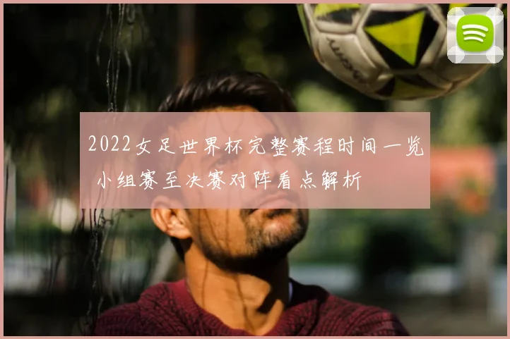 2022女足世界杯完整赛程时间一览 小组赛至决赛对阵看点解析