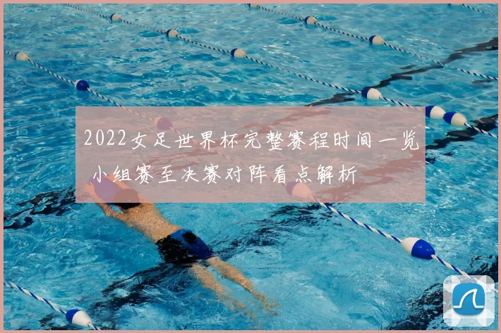 2022女足世界杯完整赛程时间一览 小组赛至决赛对阵看点解析