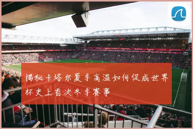 揭秘卡塔尔夏季高温如何促成世界杯史上首次冬季赛事